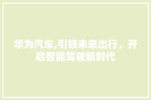 华为汽车,引领未来出行，开启智能驾驶新时代