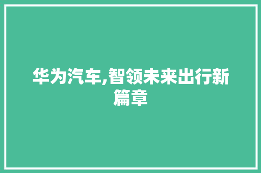 华为汽车,智领未来出行新篇章