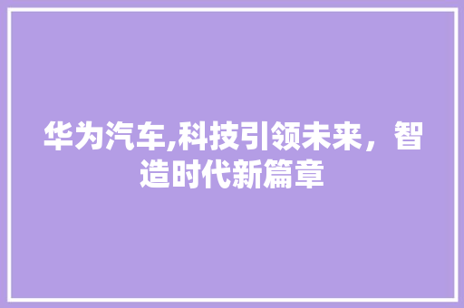 华为汽车,科技引领未来，智造时代新篇章