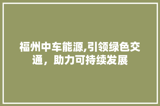 福州中车能源,引领绿色交通，助力可持续发展