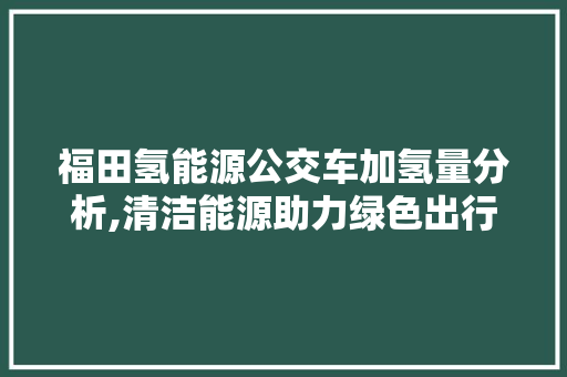 福田氢能源公交车加氢量分析,清洁能源助力绿色出行