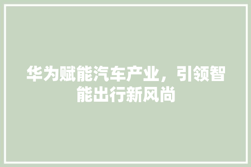 华为赋能汽车产业，引领智能出行新风尚