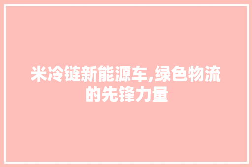米冷链新能源车,绿色物流的先锋力量