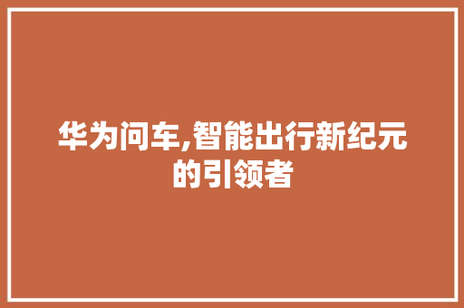华为问车,智能出行新纪元的引领者