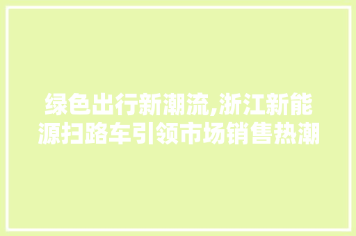 绿色出行新潮流,浙江新能源扫路车引领市场销售热潮