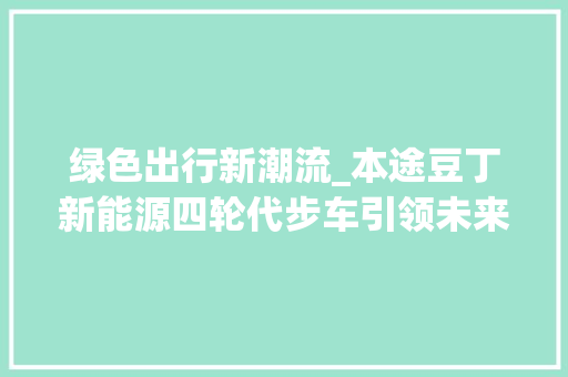 绿色出行新潮流_本途豆丁新能源四轮代步车引领未来出行方式