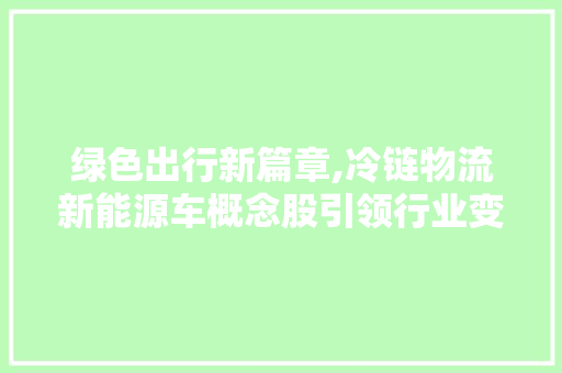 绿色出行新篇章,冷链物流新能源车概念股引领行业变革