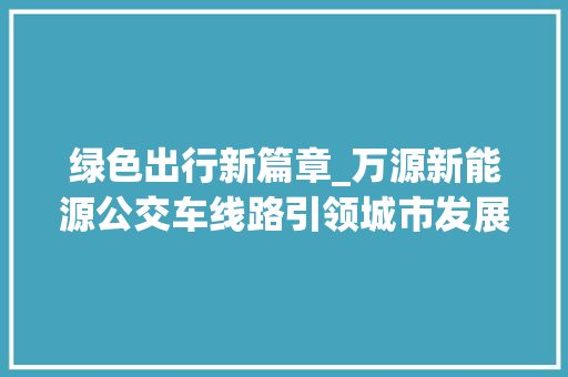 绿色出行新篇章_万源新能源公交车线路引领城市发展