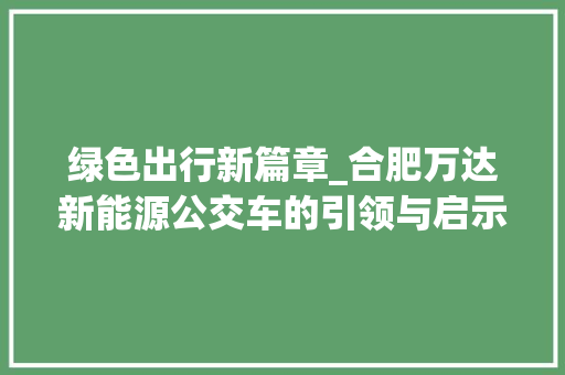 绿色出行新篇章_合肥万达新能源公交车的引领与启示
