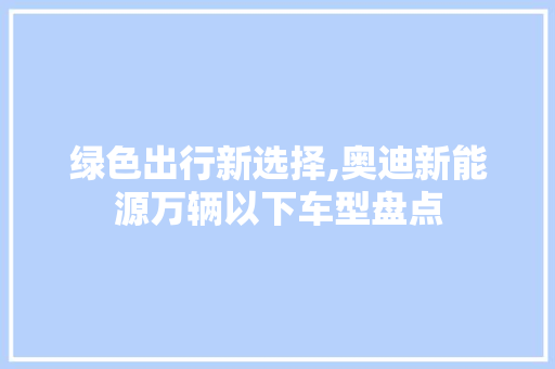 绿色出行新选择,奥迪新能源万辆以下车型盘点