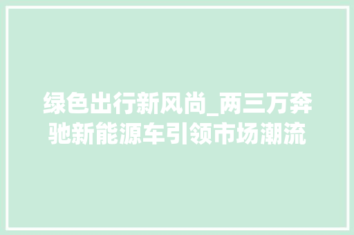 绿色出行新风尚_两三万奔驰新能源车引领市场潮流