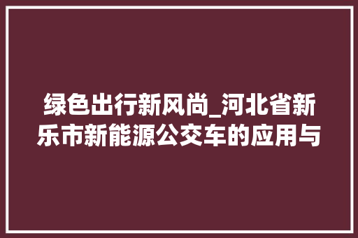 绿色出行新风尚_河北省新乐市新能源公交车的应用与方法