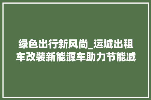 绿色出行新风尚_运城出租车改装新能源车助力节能减排
