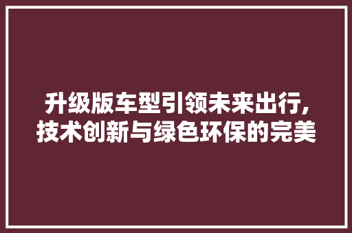 升级版车型引领未来出行,技术创新与绿色环保的完美融合