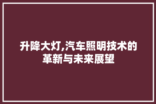 升降大灯,汽车照明技术的革新与未来展望