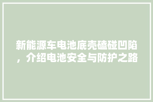 新能源车电池底壳磕碰凹陷，介绍电池安全与防护之路