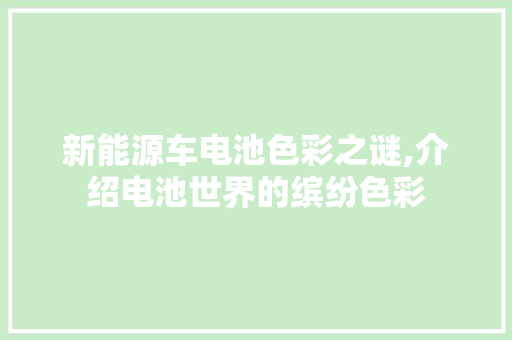 新能源车电池色彩之谜,介绍电池世界的缤纷色彩