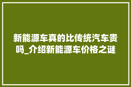 新能源车真的比传统汽车贵吗_介绍新能源车价格之谜