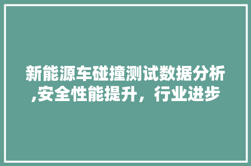 新能源车碰撞测试数据分析,安全性能提升，行业进步显著