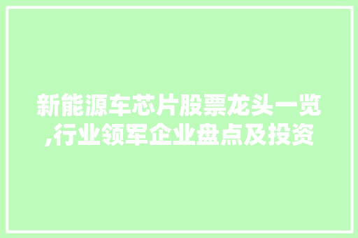 新能源车芯片股票龙头一览,行业领军企业盘点及投资步骤