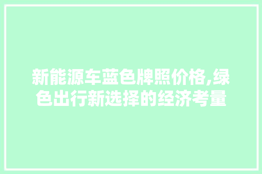 新能源车蓝色牌照价格,绿色出行新选择的经济考量