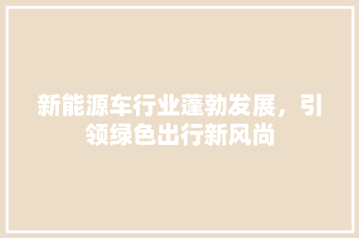 新能源车行业蓬勃发展，引领绿色出行新风尚