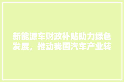 新能源车财政补贴助力绿色发展，推动我国汽车产业转型升级