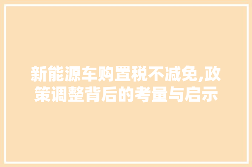 新能源车购置税不减免,政策调整背后的考量与启示