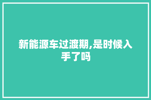 新能源车过渡期,是时候入手了吗