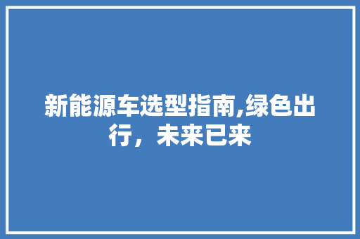 新能源车选型指南,绿色出行，未来已来