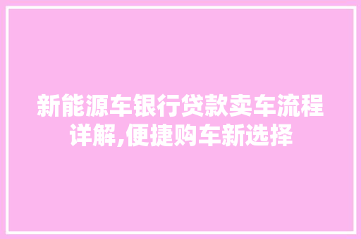 新能源车银行贷款卖车流程详解,便捷购车新选择