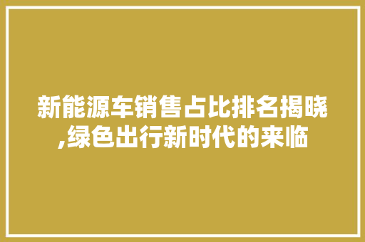 新能源车销售占比排名揭晓,绿色出行新时代的来临