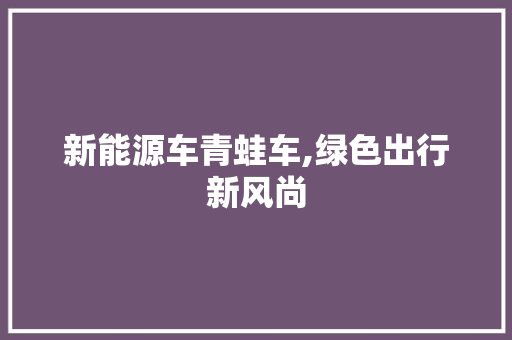 新能源车青蛙车,绿色出行新风尚