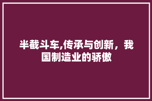 半截斗车,传承与创新，我国制造业的骄傲