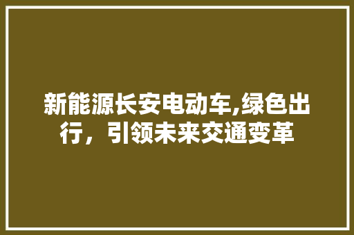 新能源长安电动车,绿色出行，引领未来交通变革
