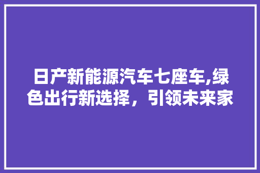 日产新能源汽车七座车,绿色出行新选择，引领未来家庭出行新潮流