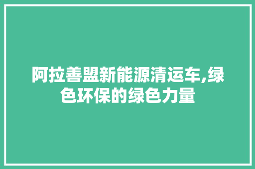 阿拉善盟新能源清运车,绿色环保的绿色力量