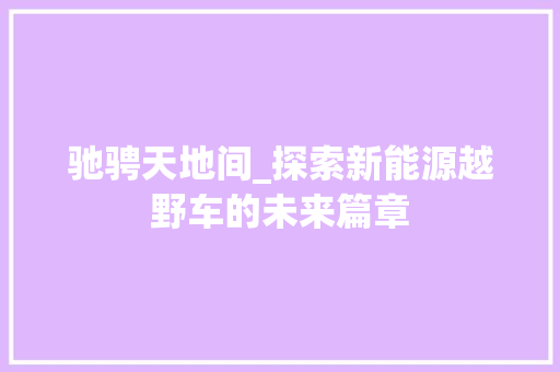 驰骋天地间_探索新能源越野车的未来篇章