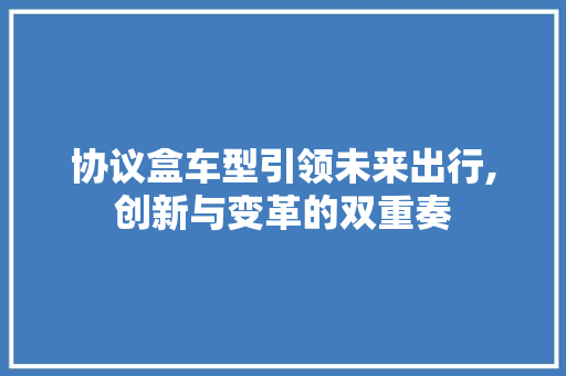 协议盒车型引领未来出行,创新与变革的双重奏