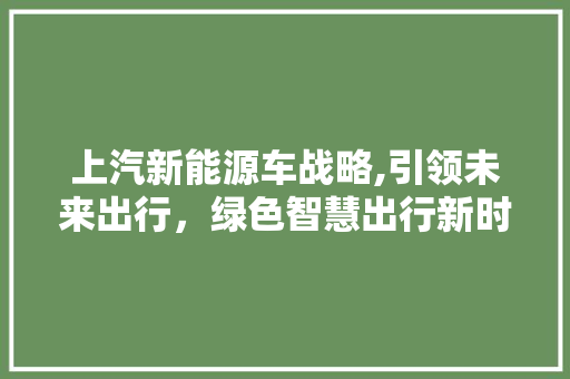 上汽新能源车战略,引领未来出行，绿色智慧出行新时代
