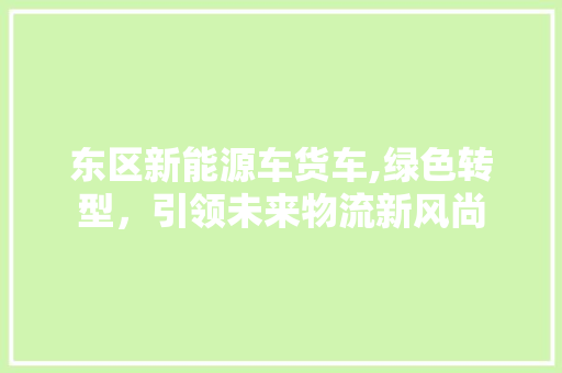 东区新能源车货车,绿色转型，引领未来物流新风尚