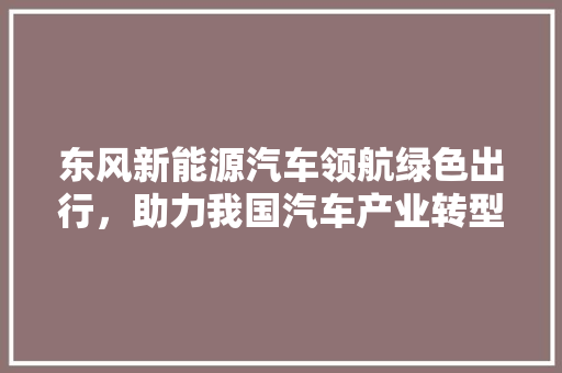 东风新能源汽车领航绿色出行，助力我国汽车产业转型升级