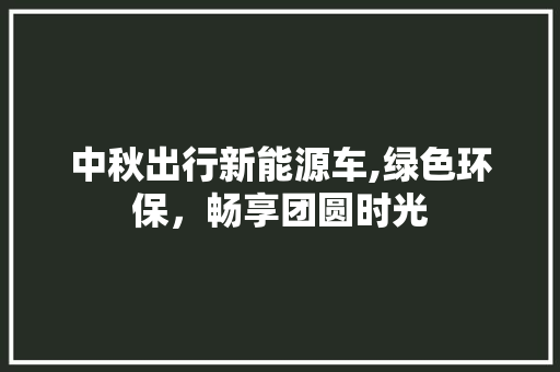 中秋出行新能源车,绿色环保，畅享团圆时光