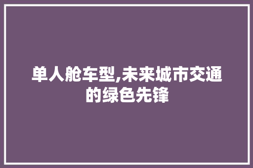 单人舱车型,未来城市交通的绿色先锋