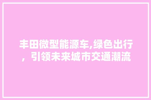 丰田微型能源车,绿色出行，引领未来城市交通潮流