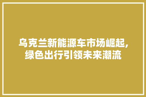 乌克兰新能源车市场崛起,绿色出行引领未来潮流 新款车型
