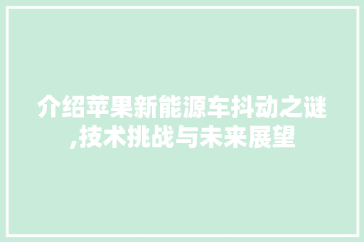 介绍苹果新能源车抖动之谜,技术挑战与未来展望