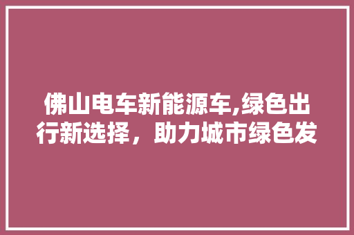 佛山电车新能源车,绿色出行新选择，助力城市绿色发展