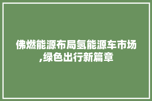 佛燃能源布局氢能源车市场,绿色出行新篇章