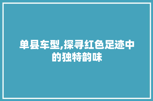 单县车型,探寻红色足迹中的独特韵味